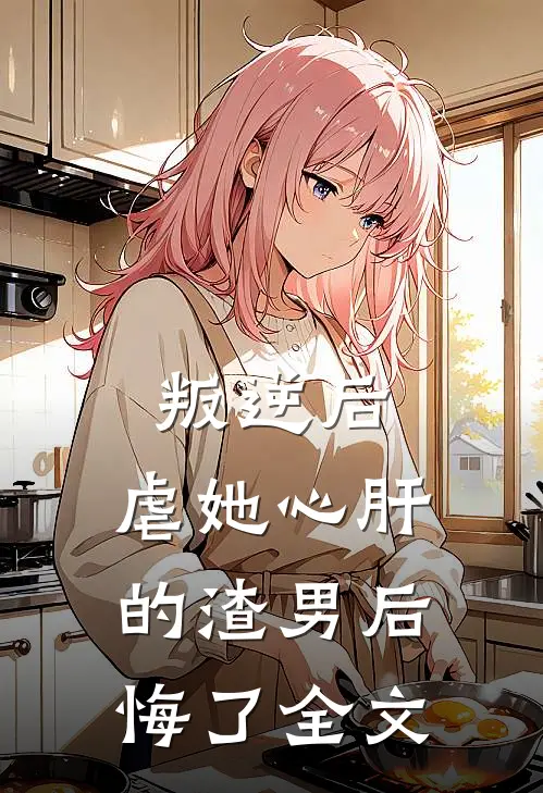叛逆后,虐她心肝的渣男后悔了全文阅读